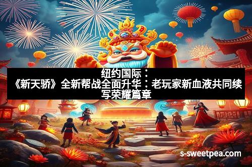 纽约国际:《新天骄》全新帮战全面升华:老玩家新血液共同续写荣耀篇章