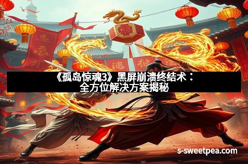 《孤岛惊魂3》黑屏崩溃终结术:全方位解决方案揭秘