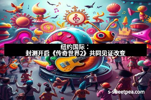 纽约国际:封测开启《传奇世界2》共同见证改变