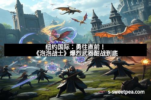 纽约国际:勇往直前!《泡泡战士》爆烈武器酣战到底